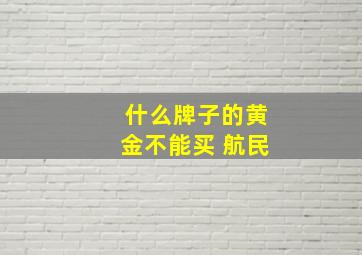 什么牌子的黄金不能买 航民